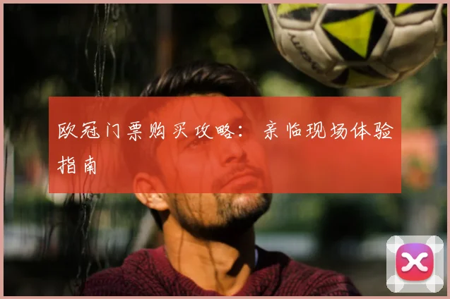 欧冠门票购买攻略：亲临现场体验指南