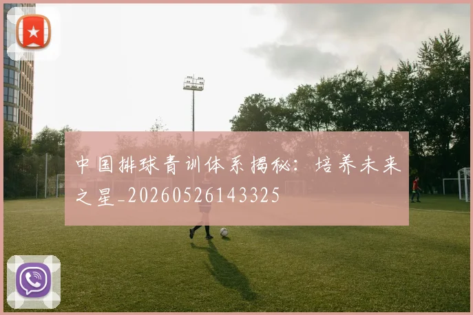 中国排球青训体系揭秘：培养未来之星_20260526143325