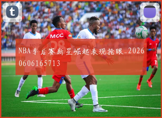 NBA季后赛新星崛起表现抢眼_20260606165713