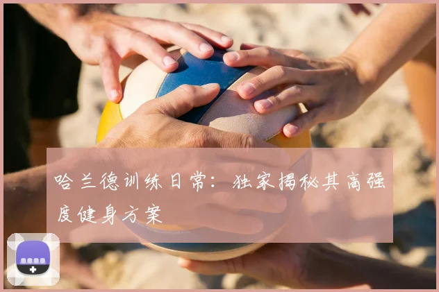 哈兰德训练日常:独家揭秘其高强度健身方案