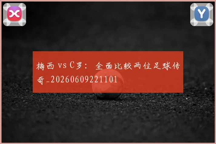 梅西 vs C罗：全面比较两位足球传奇_20260609221101
