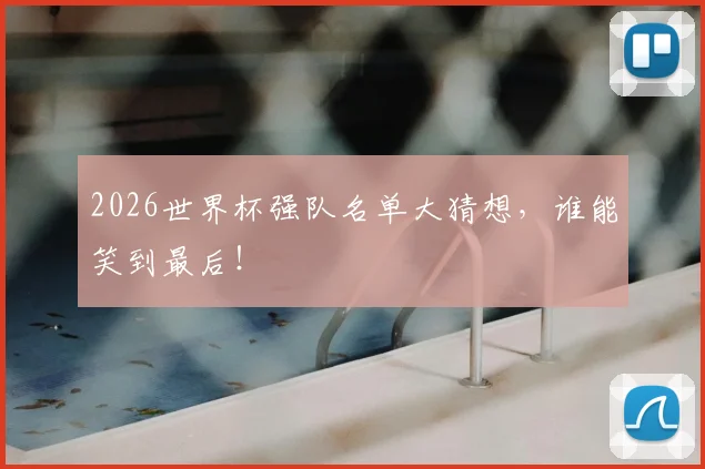 2026世界杯强队名单大猜想,谁能笑到最后!