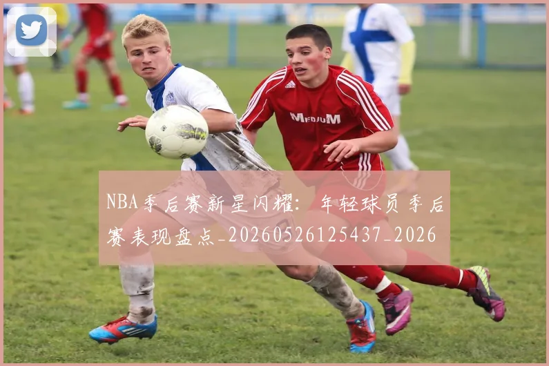 NBA季后赛新星闪耀：年轻球员季后赛表现盘点_20260526125437_20260606165715