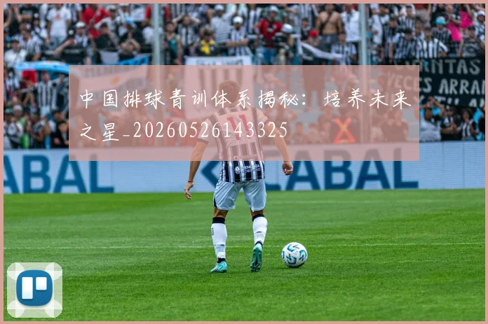 中国排球青训体系揭秘:培养未来之星_20260526143325
