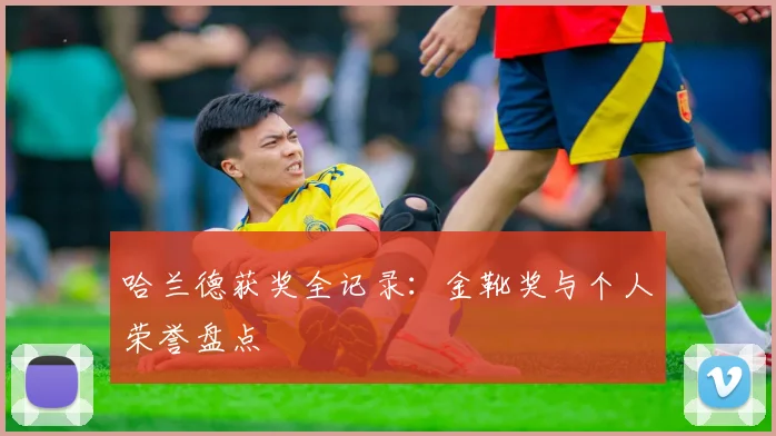 哈兰德获奖全记录：金靴奖与个人荣誉盘点