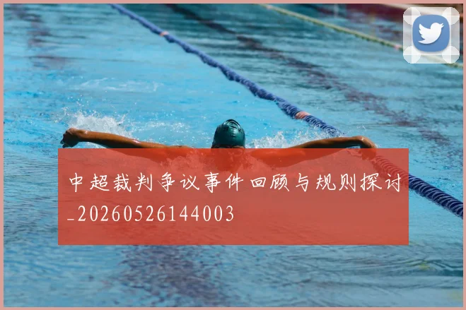 中超裁判争议事件回顾与规则探讨_20260526144003