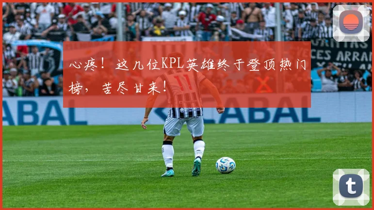 心疼!这几位KPL英雄终于登顶热门榜,苦尽甘来!