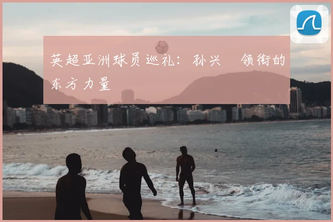 英超亚洲球员巡礼：孙兴慜领衔的东方力量