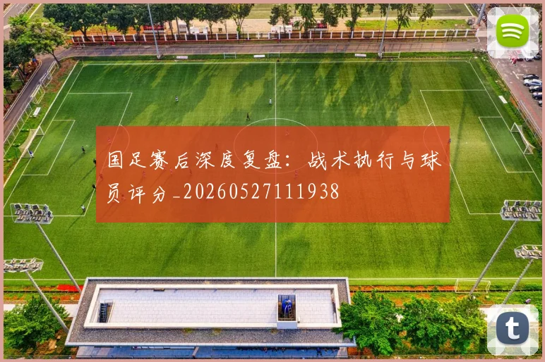 国足赛后深度复盘:战术执行与球员评分_20260527111938