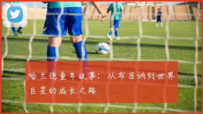 哈兰德童年故事：从布吕讷到世界巨星的成长之路